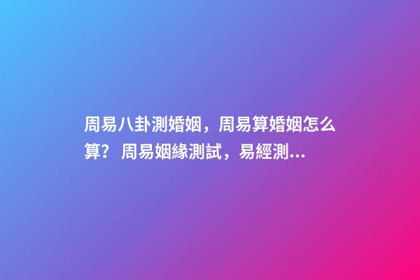 周易八卦測婚姻，周易算婚姻怎么算？ 周易姻緣測試，易經測試姻緣